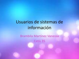 Usuarios de sistemas de
información
Brambila Martínez Vanessa
Cetís 35
 
