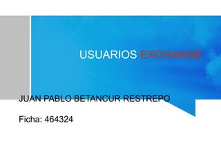 USUARIOS EXCHANGE
JUAN PABLO BETANCUR RESTREPO
Ficha: 464324
Sena-2014
 