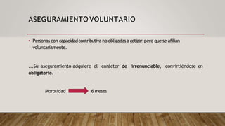 ASEGURAMIENTO VOLUNTARIO
• Personas con capacidadcontributiva no obligadasa cotizar,pero que se afilian
voluntariamente.
convirtiéndose en
...Su aseguramiento adquiere el carácter de irrenunciable,
obligatorio.
Morosidad 6 meses
 