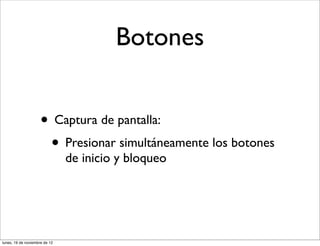 Botones


                     • Captura de pantalla:
                      • Presionar simultáneamente los botones
                               de inicio y bloqueo




lunes, 19 de noviembre de 12
 