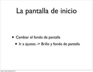 La pantalla de inicio


                     • Cambiar el fondo de pantalla
                      • Ir a ajustes -> Brillo y fondo de pantalla


lunes, 19 de noviembre de 12
 