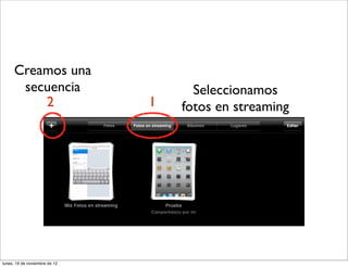 Creamos una
       secuencia                     Seleccionamos
          2                    1   fotos en streaming




lunes, 19 de noviembre de 12
 