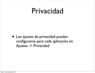 Privacidad


                     • Los ajustes de privacidad pueden
                               conﬁgurarse para cada aplicación en
                               Ajustes -> Privacidad




lunes, 19 de noviembre de 12
 