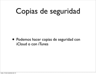 Copias de seguridad


                     • Podemos hacer copias de seguridad con
                               iCloud o con iTunes




lunes, 19 de noviembre de 12
 