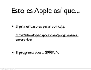 Esto es Apple así que...

                     • El primer paso es pasar por caja:
                               https://developer.apple.com/programs/ios/
                               enterprise/


                     • El programa cuesta 299$/año

lunes, 19 de noviembre de 12
 