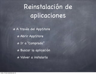 Reinstalación de
                                     aplicaciones
                               A través del AppStore

                                 Abrir AppStore

                                 Ir a “Comprado”

                                 Buscar la aplicación

                                 Volver a instalarla



lunes, 19 de noviembre de 12
 