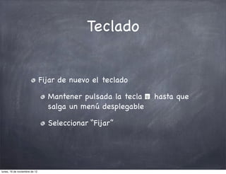 Teclado


                               Fijar de nuevo el teclado

                                 Mantener pulsada la tecla   hasta que
                                 salga un menú desplegable

                                 Seleccionar “Fijar”




lunes, 19 de noviembre de 12
 