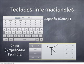 Teclados internacionales
                                Japonés (Romaji)




            Chino
        (Simpliﬁcado)
          Escritura

lunes, 19 de noviembre de 12
 