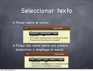 Seleccionar texto
                               Pulsar sobre el cursor




                               Pulsar dos veces sobre una palabra
                               (selecciona y despliega el menú)




lunes, 19 de noviembre de 12
 