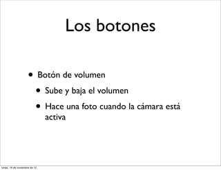 Los botones

                     • Botón de volumen
                      • Sube y baja el volumen
                      • Hace una foto cuando la cámara está
                               activa




lunes, 19 de noviembre de 12
 