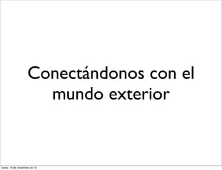 Conectándonos con el
                      mundo exterior


lunes, 19 de noviembre de 12
 
