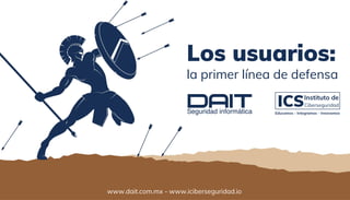 Los usuarios:
la primer línea de defensa
www.dait.com.mx - www.iciberseguridad.io
 