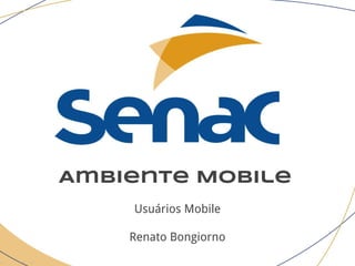 Ambiente Mobile
Usuários Mobile
Renato Bongiorno
 