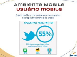 Ambiente Mobile
Usuário mobile
Qual o perfil e o comportamento dos usuários
de Dispositivos Móveis no Brasil?
 