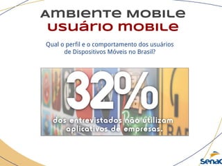Ambiente Mobile
Usuário mobile
Qual o perfil e o comportamento dos usuários
de Dispositivos Móveis no Brasil?
 