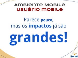 Ambiente Mobile
Usuário mobile
Parece pouco,
mas os impactos já são
grandes!
 