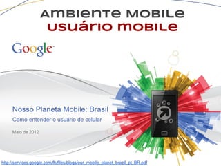 Ambiente Mobile
Usuário mobile
http://services.google.com/fh/files/blogs/our_mobile_planet_brazil_pt_BR.pdf
 