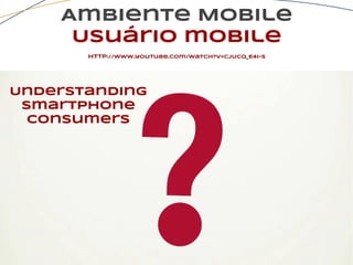 Ambiente Mobile
Usuário mobile
http://www.youtube.com/watch?v=CjUcq_E4I-s
Understanding
Smartphone
Consumers
 