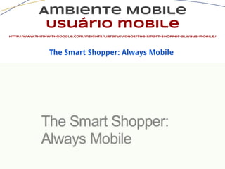 Ambiente Mobile
Usuário mobile
http://www.thinkwithgoogle.com/insights/library/videos/the-smart-shopper-always-mobile/
The Smart Shopper: Always Mobile
 