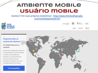 Ambiente Mobile
Usuário mobile
Gostou? Crie suas próprias estatísticas - http://www.thinkwithgoogle.
com/mobileplanet/pt-br/
 