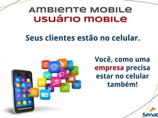 Ambiente Mobile
Usuário mobile
Seus clientes estão no celular.
Você, como uma
empresa precisa
estar no celular
também!
 