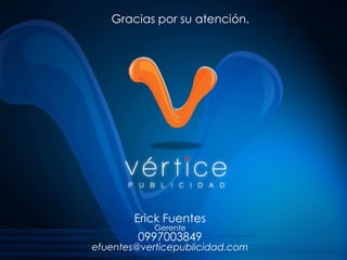 Gracias por su atención.

Erick Fuentes
Gerente

0997003849

efuentes@verticepublicidad.com

 