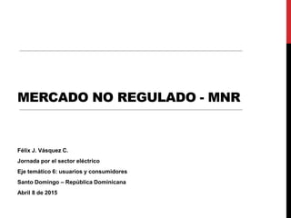 MERCADO NO REGULADO - MNR
Félix J. Vásquez C.
Jornada por el sector eléctrico
Eje temático 6: usuarios y consumidores
Santo Domingo – República Dominicana
Abril 8 de 2015
 