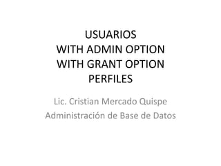 USUARIOS
WITH ADMIN OPTION
WITH GRANT OPTION
PERFILES
Lic. Cristian Mercado Quispe
Administración de Base de Datos
 