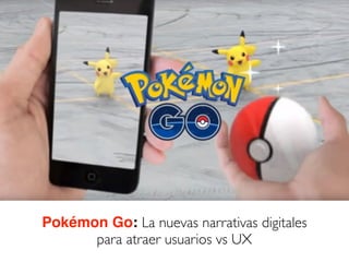 Pokémon Go: La nuevas narrativas digitales
para atraer usuarios vs UX
 