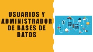 USUARIOS Y
ADMINISTRADOR
DE BASES DE
DATOS
 
