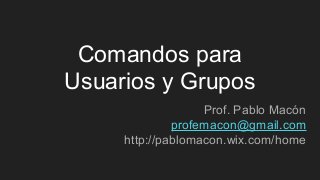 Comandos para
Usuarios y Grupos
Prof. Pablo Macón
profemacon@gmail.com
http://pablomacon.wix.com/home
 