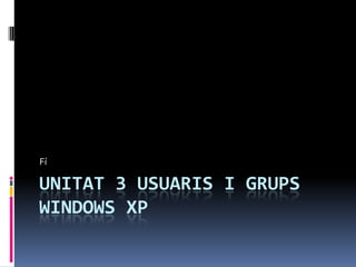 Fí

UNITAT 3 USUARIS I GRUPS
WINDOWS XP
 