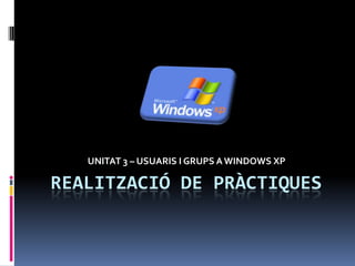 UNITAT 3 – USUARIS I GRUPS A WINDOWS XP

REALITZACIÓ DE PRÀCTIQUES
 