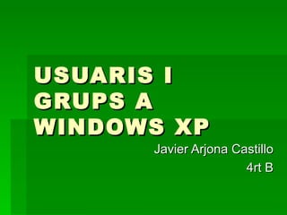 USUARIS I
GRUPS A
WINDOWS XP
      Javier Arjona Castillo
                      4rt B
 