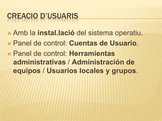 CREACIO D’USUARIS
 Amb la instal.lació del sistema operatiu.
 Panel de control: Cuentas de Usuario.
 Panel de control: Herramientas
administrativas / Administración de
equipos / Usuarios locales y grupos.
 
