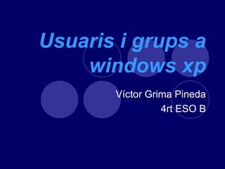 Usuaris i grups a
    windows xp
       Víctor Grima Pineda
                 4rt ESO B
 