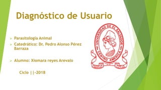 Diagnóstico de Usuario
 Parasitología Animal
 Catedrático: Dr. Pedro Alonso Pérez
Barraza
 Alumno: Xiomara reyes Arevalo
Ciclo ||-2018
 