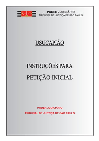 PODER JUDICIÁRIO 
TRIBUNAL DE JUSTIÇA DE SÃO PAULO 
USUCAPIÃO 
INSTRUÇÕES PARA 
PETIÇÃO INICIAL 
PODER JUDICIÁRIO 
TRIBUNAL DE JUSTIÇA DE SÃO PAULO 
 