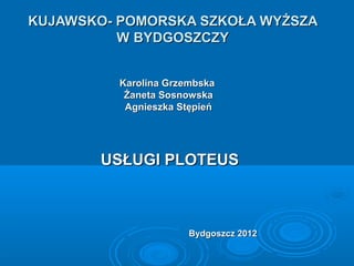 KUJAWSKO- POMORSKA SZKOŁA WYŻSZAKUJAWSKO- POMORSKA SZKOŁA WYŻSZA
W BYDGOSZCZYW BYDGOSZCZY
Karolina GrzembskaKarolina Grzembska
Żaneta SosnowskaŻaneta Sosnowska
Agnieszka StępieńAgnieszka Stępień
USŁUGI PLOTEUSUSŁUGI PLOTEUS
Bydgoszcz 2012Bydgoszcz 2012
 