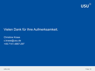 USU AG
Vielen Dank für Ihre Aufmerksamkeit.
Christine Krase
c.krase@usu.de
+49.7141.4867-297
Folie 15
 