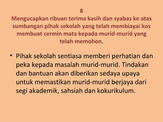 8 Mengucapkan ribuan terima kasih dan syabas ke atas sumbangan pihak sekolah yang telah membiayai kos membuat cermin mata kepada murid-murid yang telah memohon . Pihak sekolah sentiasa memberi perhatian dan peka kepada masalah murid-murid. Tindakan dan bantuan akan diberikan sedaya upaya untuk memastikan murid-murid berjaya dari segi akademik, sahsiah dan kokurikulum. 
