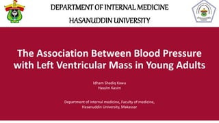 The Association Between Blood Pressure
with Left Ventricular Mass in Young Adults
DEPARTMENT OF INTERNAL MEDICINE
HASANUDDIN UNIVERSITY
Idham Shadiq Kawu
Hasyim Kasim
Department of internal medicine, Faculty of medicine,
Hasanuddin University, Makassar
 