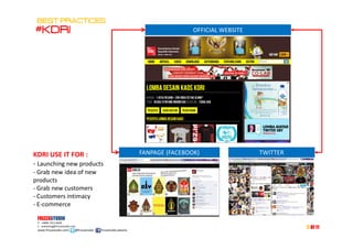 OFFICIAL WEBSITE
BEST PRACTICESBEST PRACTICESBEST PRACTICESBEST PRACTICES
#KDRI#KDRI#KDRI#KDRI
FRIZZASTUDIO
P : +6896 7313 4699
E : marketing@frizzastudio.com
www.frizzastudio.com| @frizzastudio | frizzastudio.jakarta
5
FANPAGE (FACEBOOK) TWITTERKDRI USE IT FOR :
- Launching new products
- Grab new idea of new
products
- Grab new customers
- Customers intimacy
- E-commerce
Of 11
 