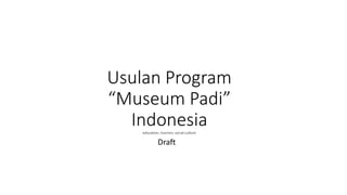 Usulan Program
“Museum Padi”
Indonesia
education, tourism, social culture
Draft
 