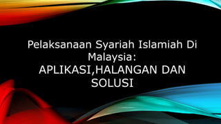 Pelaksanaan Syariah Islamiah Di
Malaysia:
APLIKASI,HALANGAN DAN
SOLUSI
 