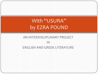 With “USURA”
    by EZRA POUND
AN INTERDISCIPLINARY PROJECT
             IN
ENGLISH AND GREEK LITERATURE
 