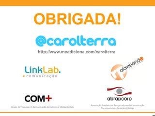 OBRIGADA!
                          http://www.meadiciona.com/carolterra




                                                                 Associação Brasileira de Pesquisadores de Comunicação
Grupo de Pesquisa em Comunicação, Jornalismo e Mídias Digitais             Organizacional e Relações Públicas
 