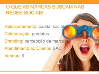 O QUE AS MARCAS BUSCAM NAS
REDES SOCIAIS

Relacionamento: capital social
Colaboração: produtos
Branding: percepção da marca
Atendimento ao Cliente: SAC
Vendas: $
 