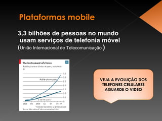 3,3 bilhões de pessoas no mundo usam serviços de telefonia móvel  ( União Internacional de Telecomunicação  ) VEJA A EVOLUÇÂO DOS TELEFONES CELULARES AGUARDE O VIDEO 