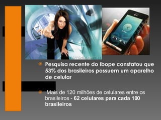 Pesquisa recente do Ibope constatou que 53% dos brasileiros possuem um aparelho de celular Mais de 120 milhões de celulares entre os brasileiros -  62 celulares para cada 100 brasileiros 